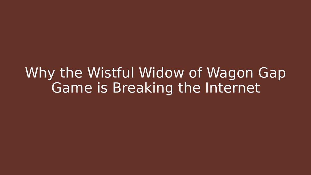 Why the Wistful Widow of Wagon Gap Game is Breaking the Internet