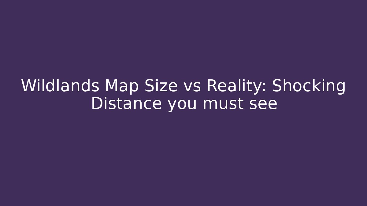Wildlands Map Size vs Reality: Shocking Distance you must see - The Family Holidays