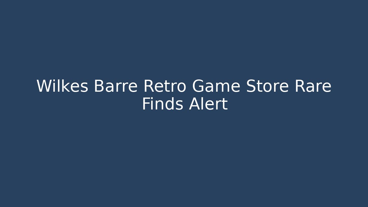 Wilkes Barre Retro Game Store Rare Finds Alert