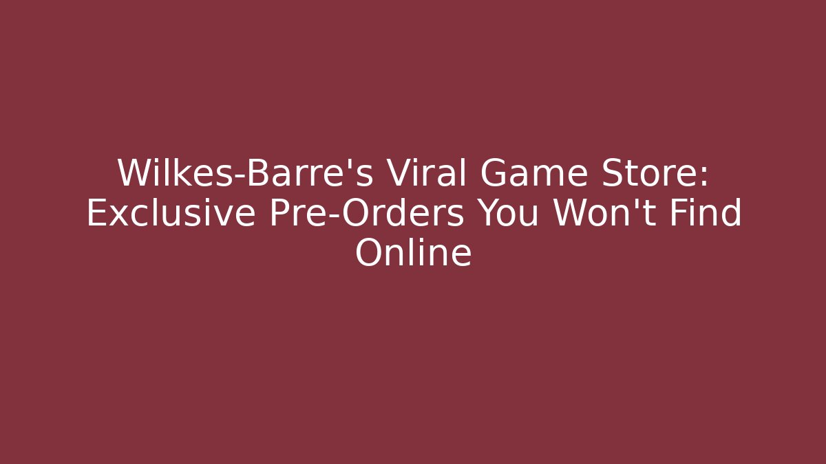 Wilkes-Barre's Viral Game Store: Exclusive Pre-Orders You Won't Find Online