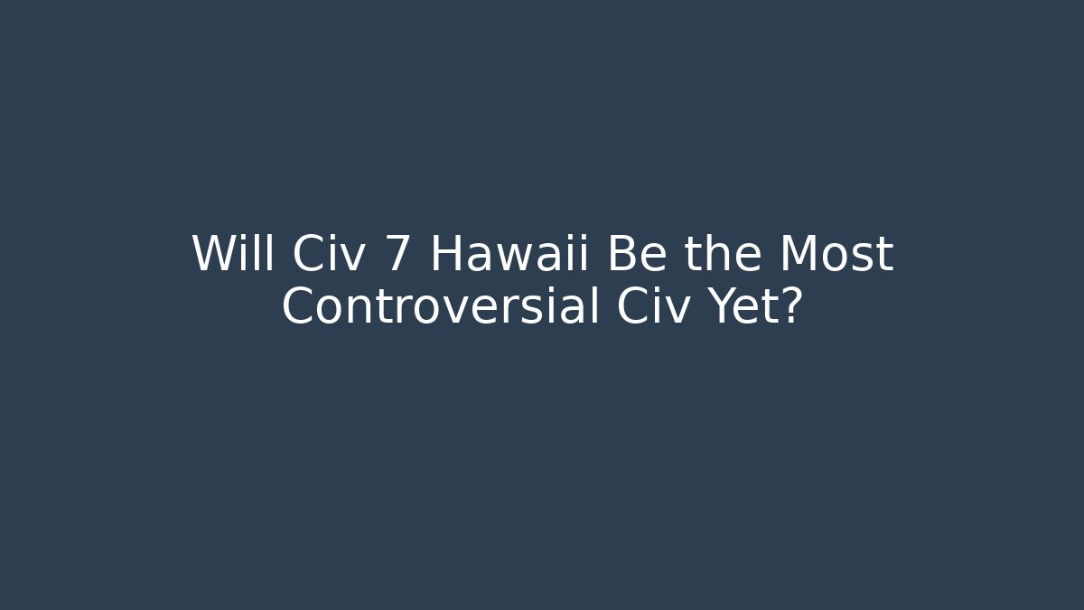 Will Civ 7 Hawaii Be the Most Controversial Civ Yet?