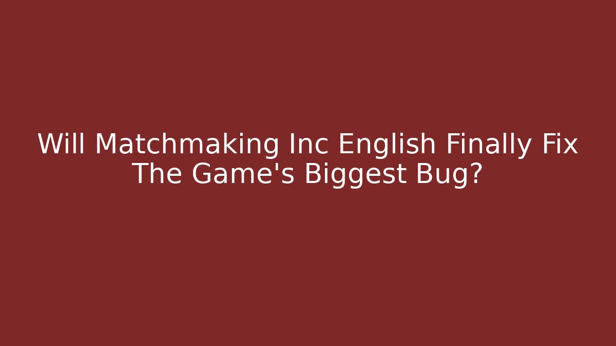 Will Matchmaking Inc English Finally Fix The Game's Biggest Bug?