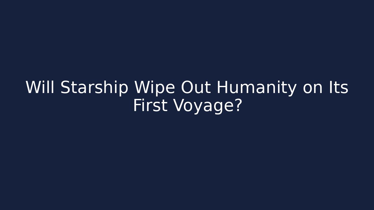 Will Starship Wipe Out Humanity on Its First Voyage?