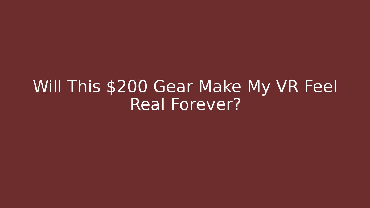 Will This $200 Gear Make My VR Feel Real Forever?