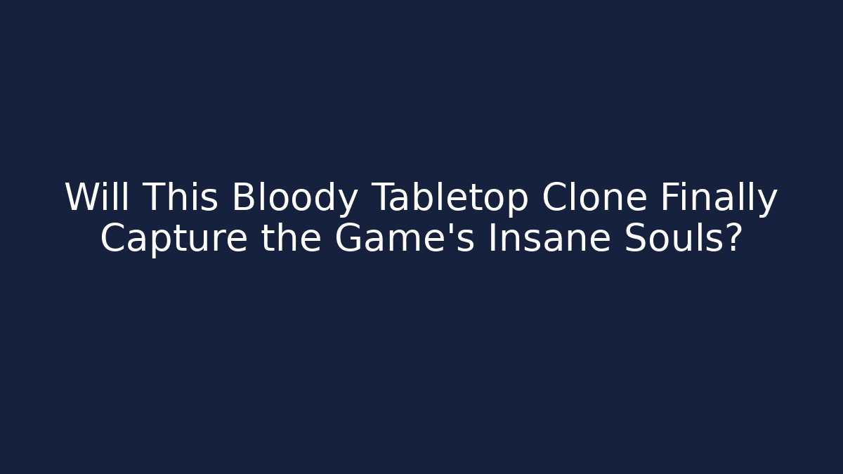 Will This Bloody Tabletop Clone Finally Capture the Game’s Insane Souls?