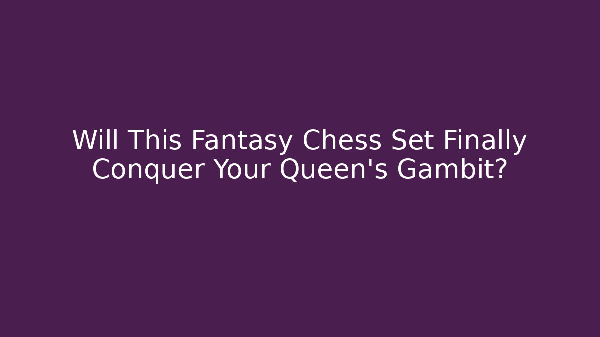 Will This Fantasy Chess Set Finally Conquer Your Queen's Gambit? - The Family Holidays