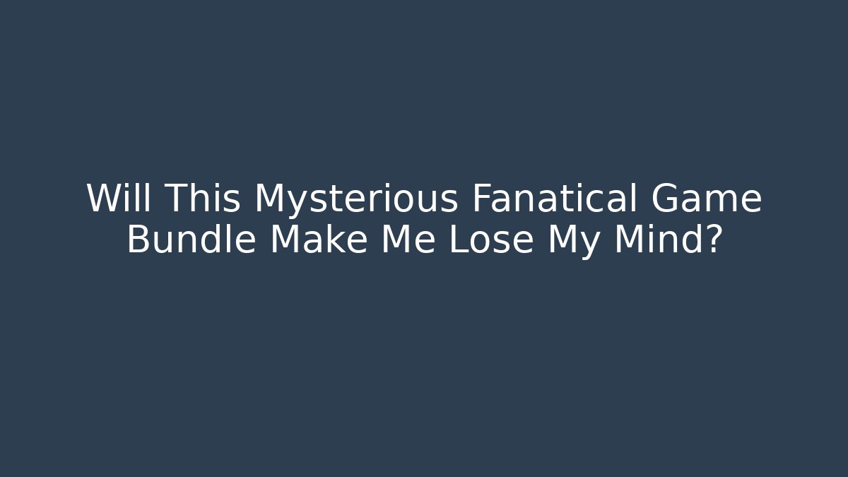 Will This Mysterious Fanatical Game Bundle Make Me Lose My Mind?
