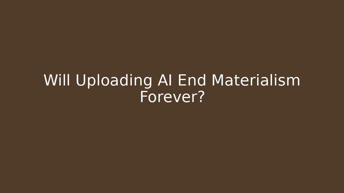 Will Uploading AI End Materialism Forever?
