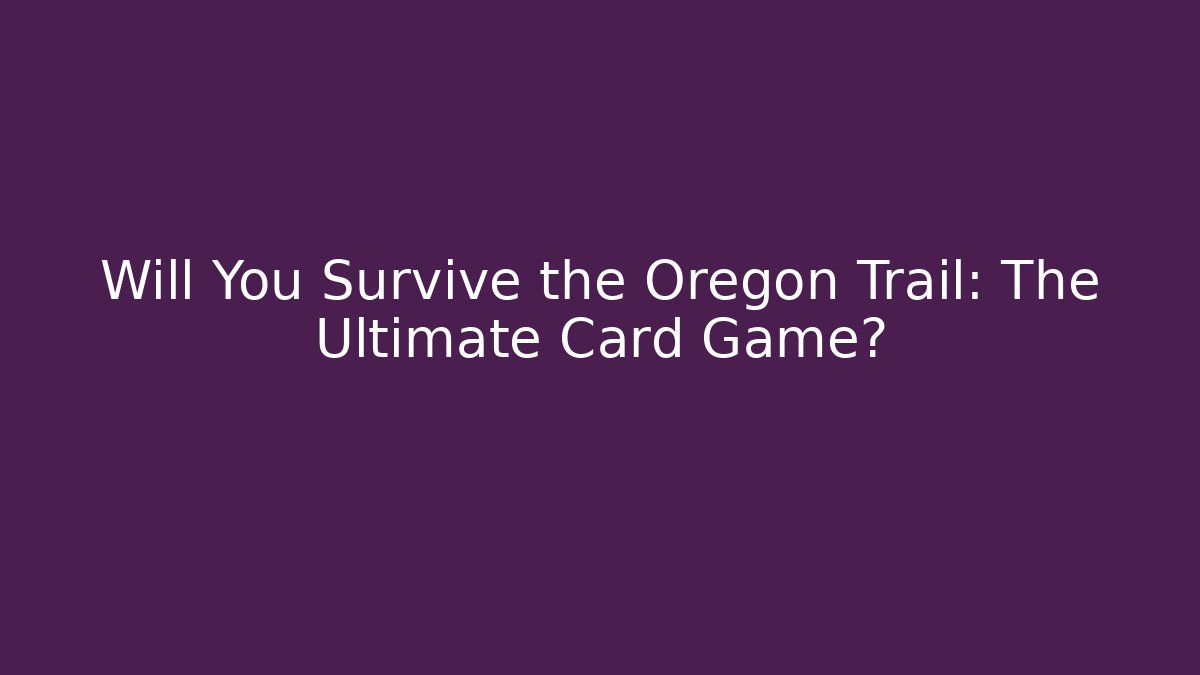 Will You Survive the Oregon Trail: The Ultimate Card Game?