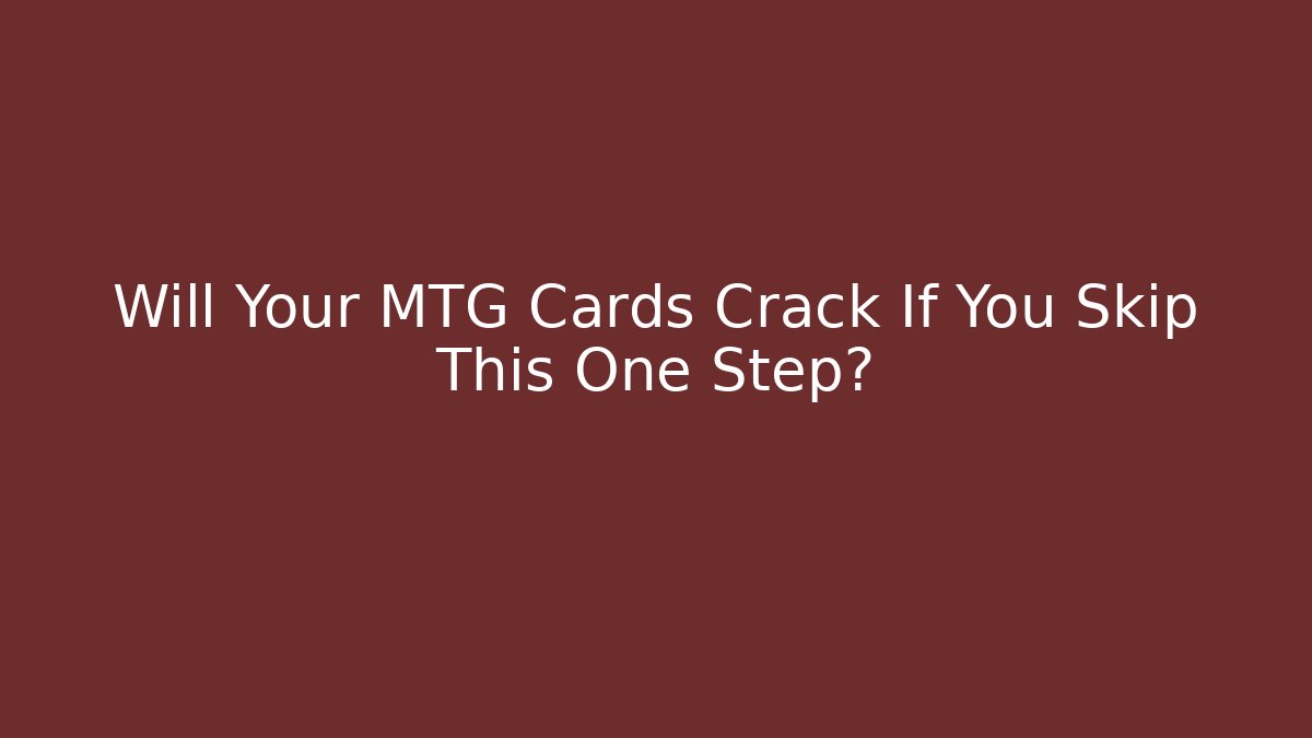 Will Your MTG Cards Crack If You Skip This One Step?