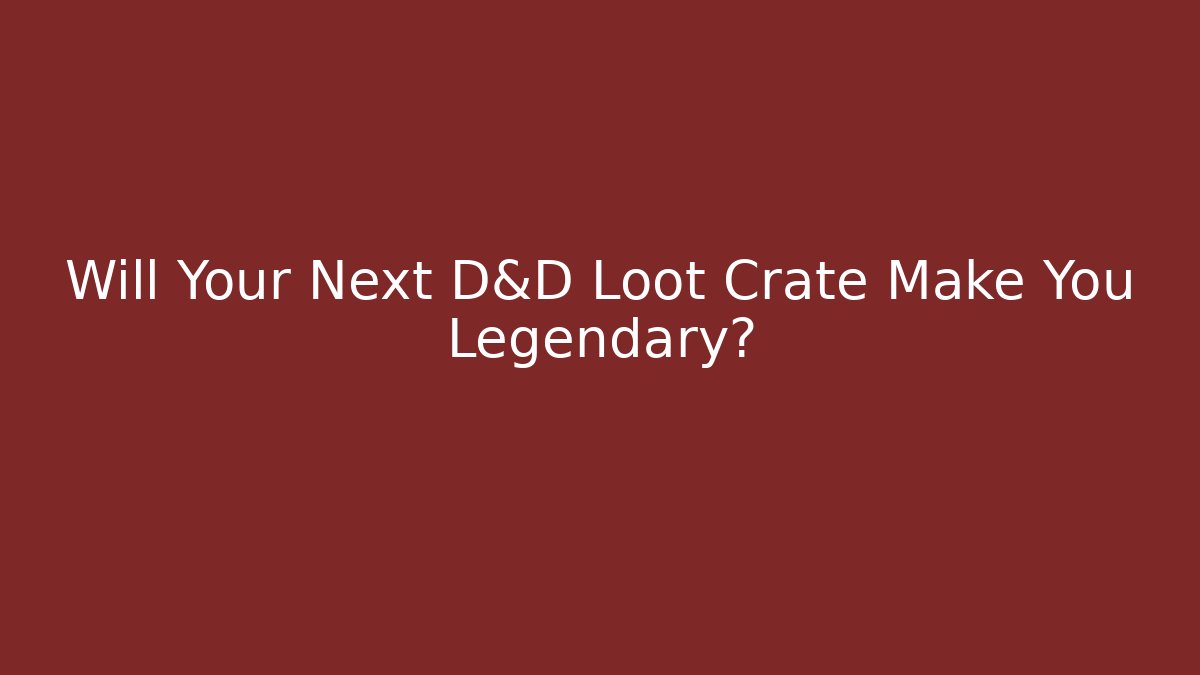Will Your Next D&D Loot Crate Make You Legendary?