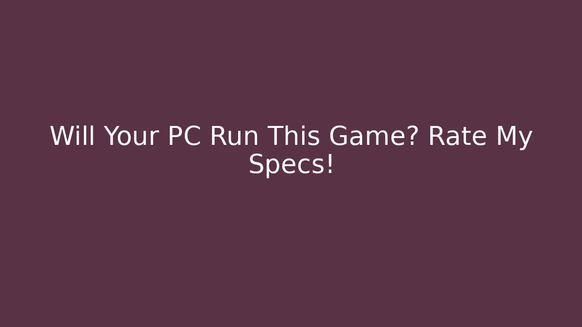 Will Your PC Run This Game? Rate My Specs!