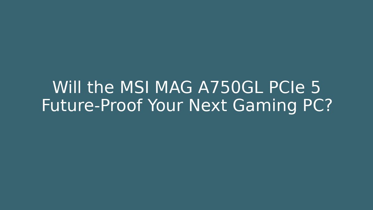 Will the MSI MAG A750GL PCIe 5 Future-Proof Your Next Gaming PC?