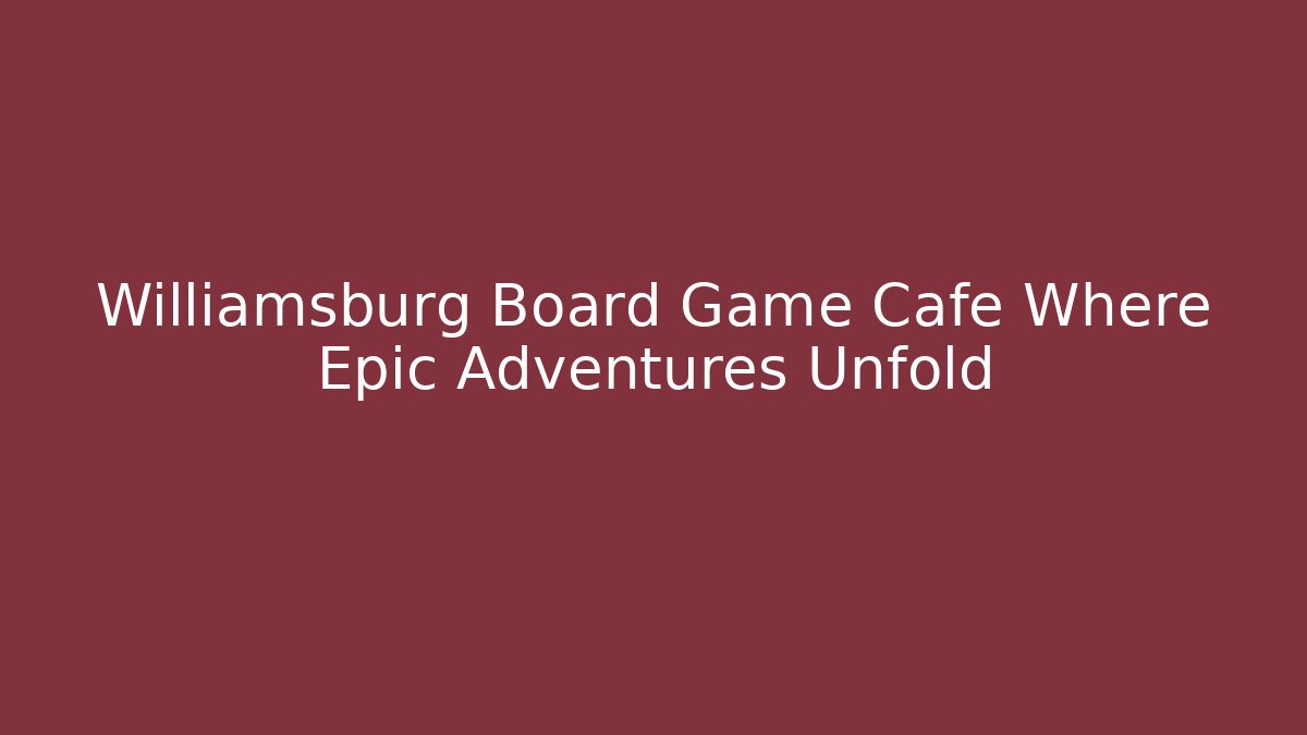 Williamsburg Board Game Cafe Where Epic Adventures Unfold