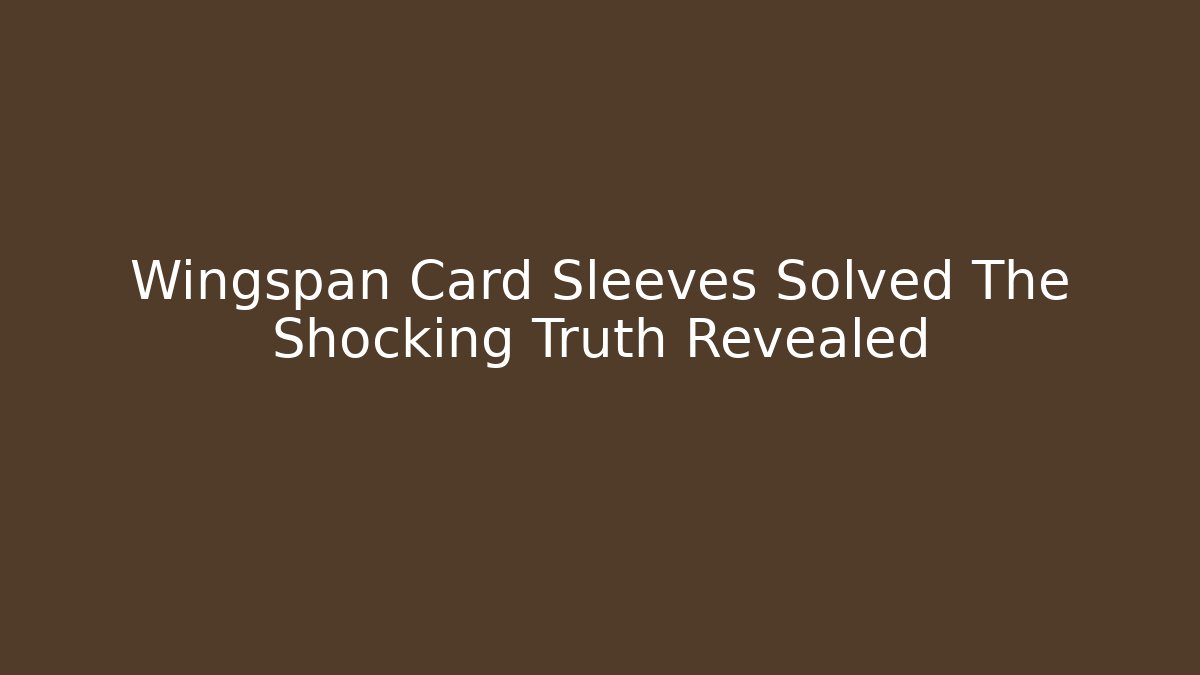 Wingspan Card Sleeves Solved The Shocking Truth Revealed