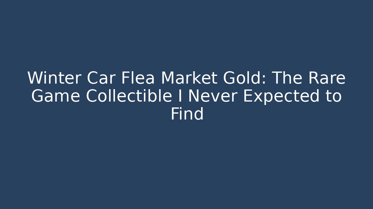 Winter Car Flea Market Gold: The Rare Game Collectible I Never Expected to Find