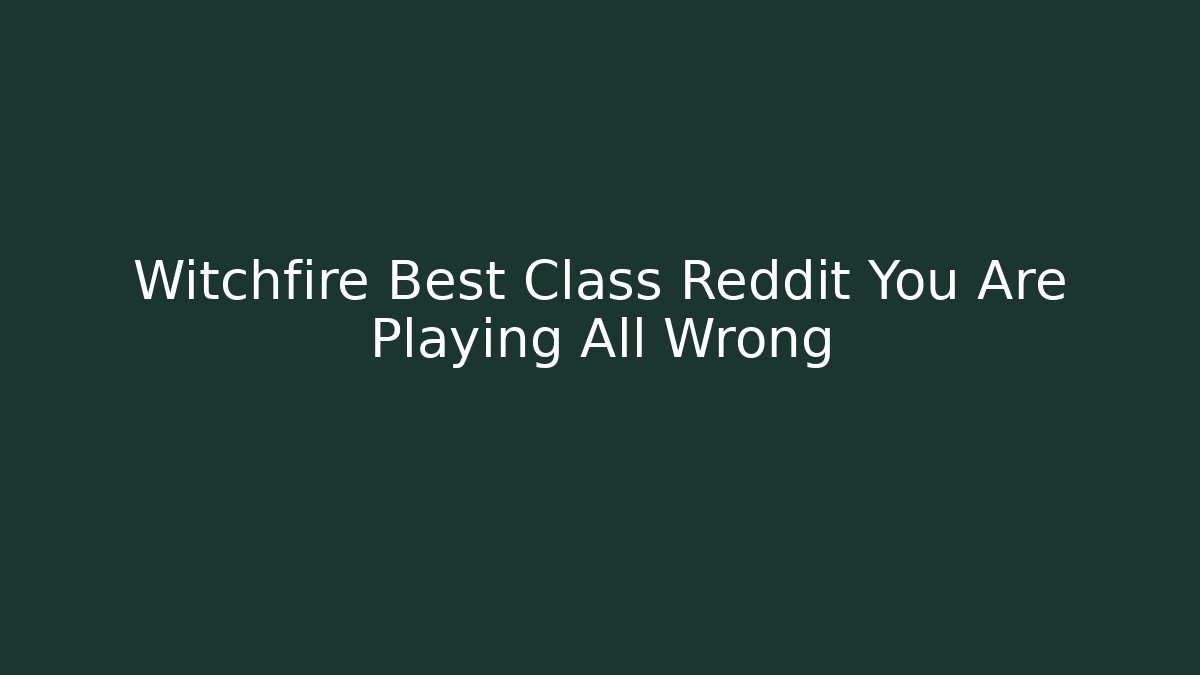 Witchfire Best Class Reddit You Are Playing All Wrong