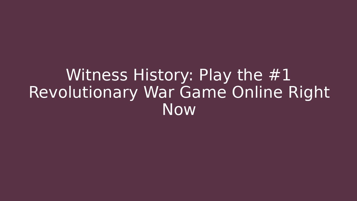 Witness History: Play the #1 Revolutionary War Game Online Right Now