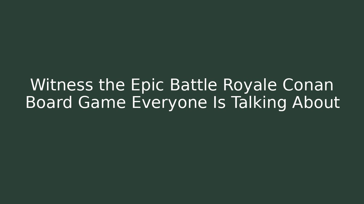 Witness the Epic Battle Royale Conan Board Game Everyone Is Talking About