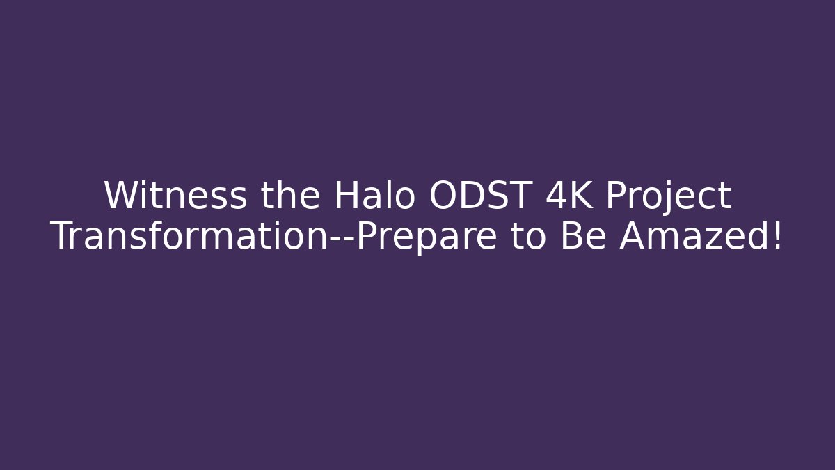 Witness the Halo ODST 4K Project Transformation—Prepare to Be Amazed!