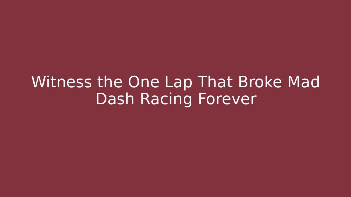 Witness the One Lap That Broke Mad Dash Racing Forever