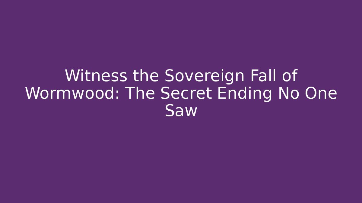 Witness the Sovereign Fall of Wormwood: The Secret Ending No One Saw