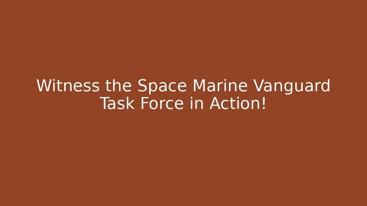 Witness the Space Marine Vanguard Task Force in Action!