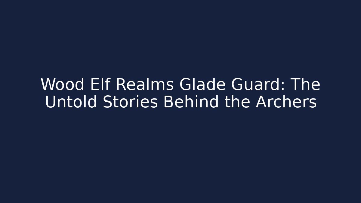 Wood Elf Realms Glade Guard: The Untold Stories Behind the Archers