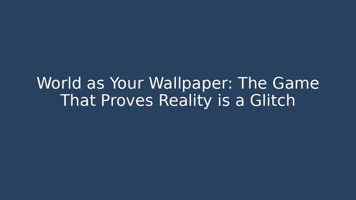 World as Your Wallpaper: The Game That Proves Reality is a Glitch