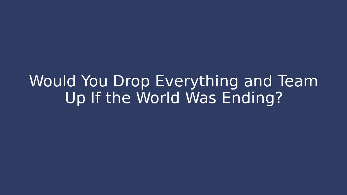 Would You Drop Everything and Team Up If the World Was Ending?