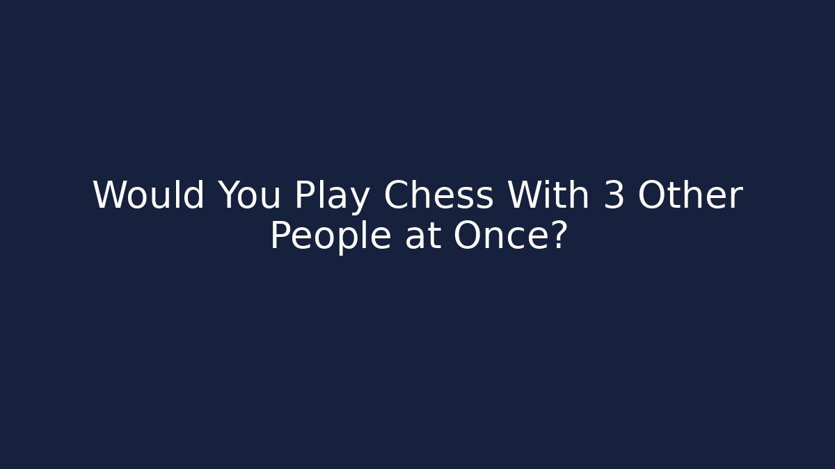 Would You Play Chess With 3 Other People at Once?