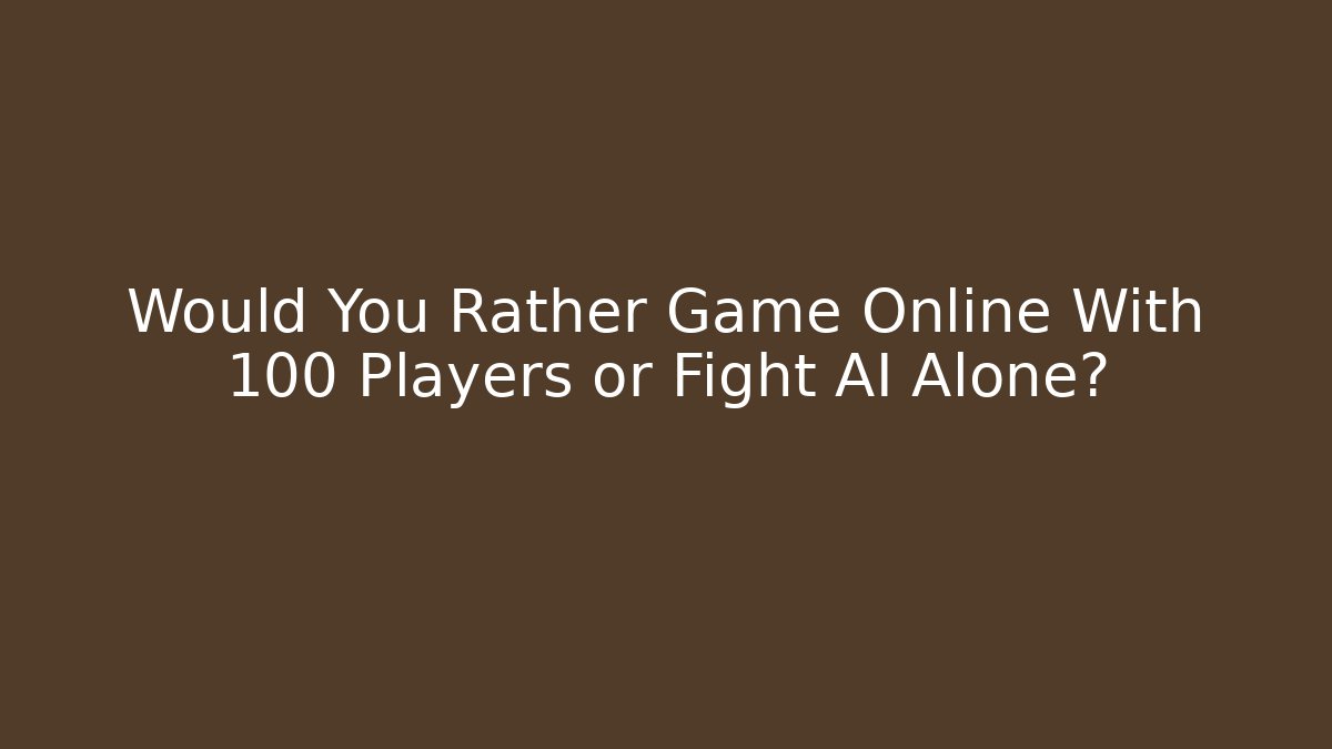 Would You Rather Game Online With 100 Players or Fight AI Alone?