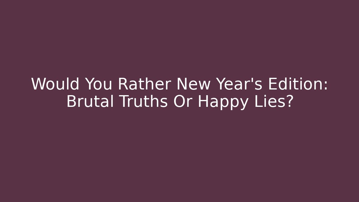 Would You Rather New Year's Edition: Brutal Truths Or Happy Lies?
