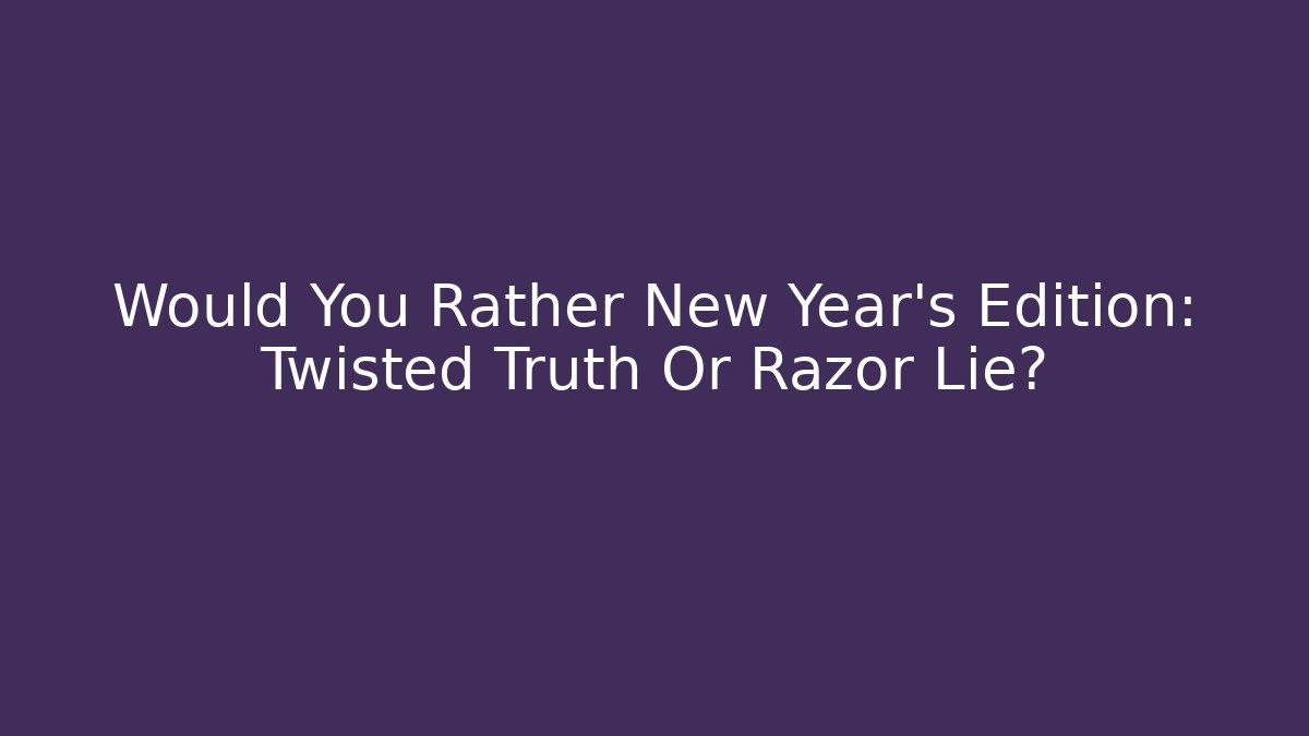 Would You Rather New Year's Edition: Twisted Truth Or Razor Lie?
