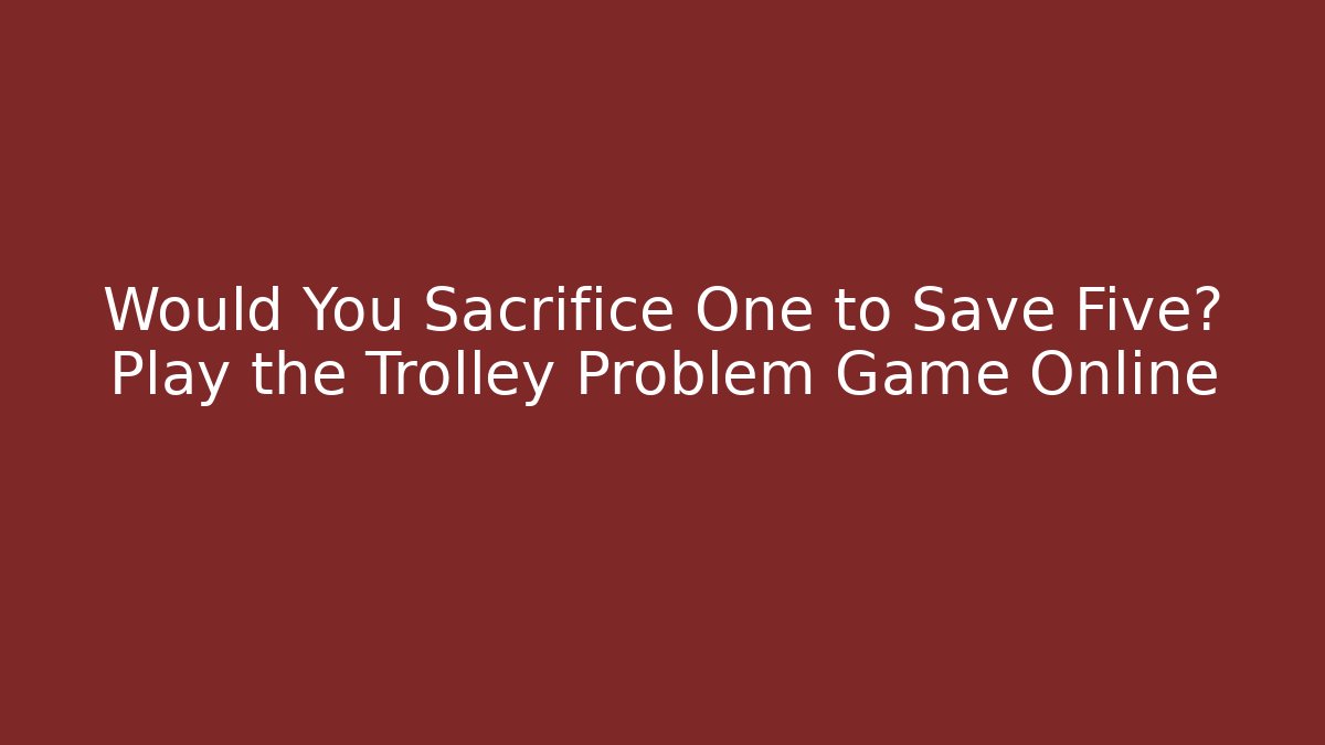 Would You Sacrifice One to Save Five? Play the Trolley Problem Game Online