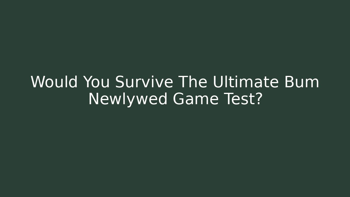 Would You Survive The Ultimate Bum Newlywed Game Test?