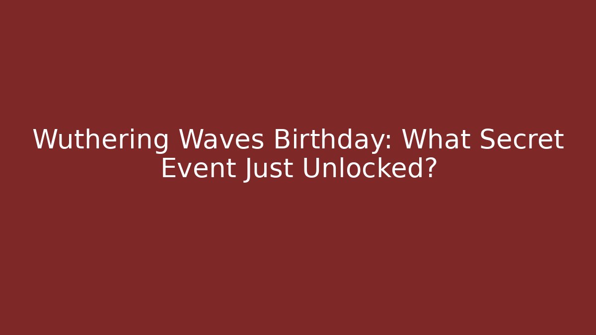 Wuthering Waves Birthday: What Secret Event Just Unlocked?