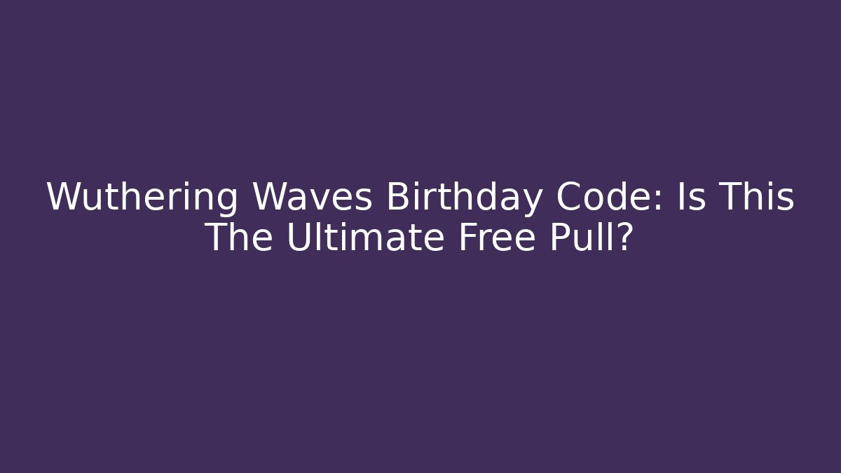 Wuthering Waves Birthday Code: Is This The Ultimate Free Pull?