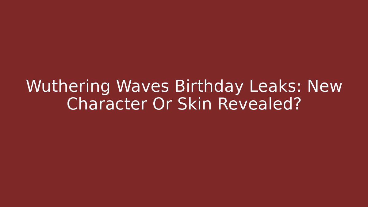 Wuthering Waves Birthday Leaks: New Character Or Skin Revealed?