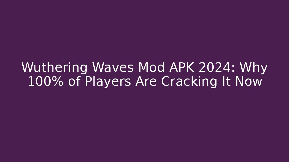 Wuthering Waves Mod APK 2024: Why 100% of Players Are Cracking It Now
