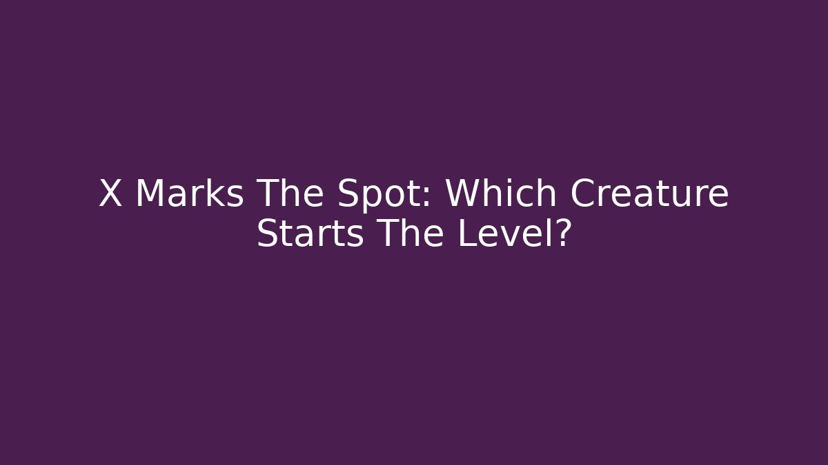 X Marks The Spot: Which Creature Starts The Level? - The Family Holidays