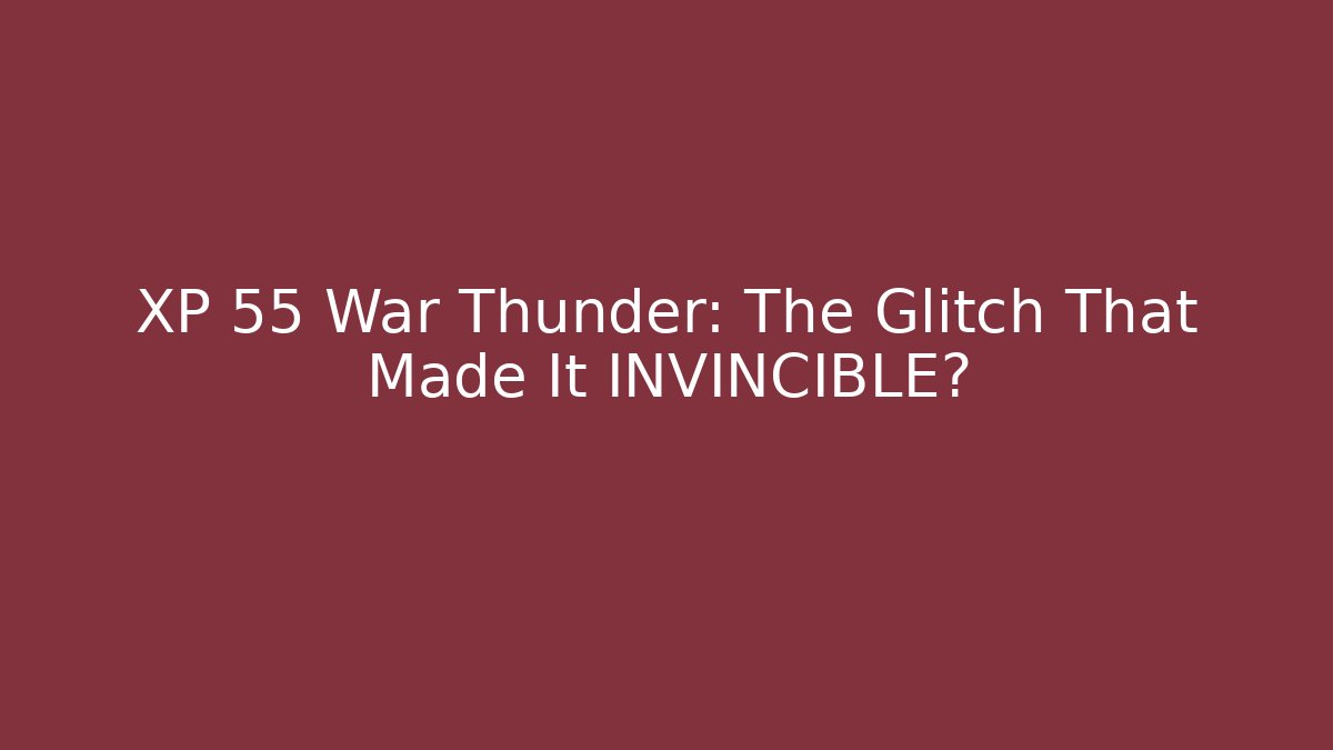 XP 55 War Thunder: The Glitch That Made It INVINCIBLE?