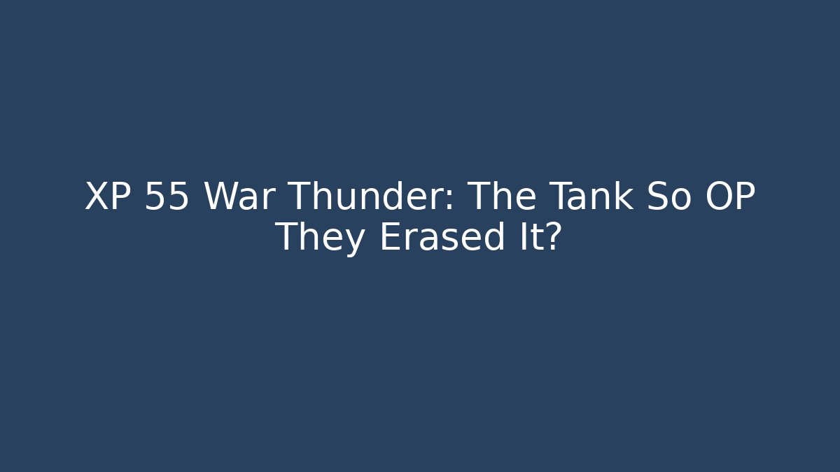XP 55 War Thunder: The Tank So OP They Erased It?
