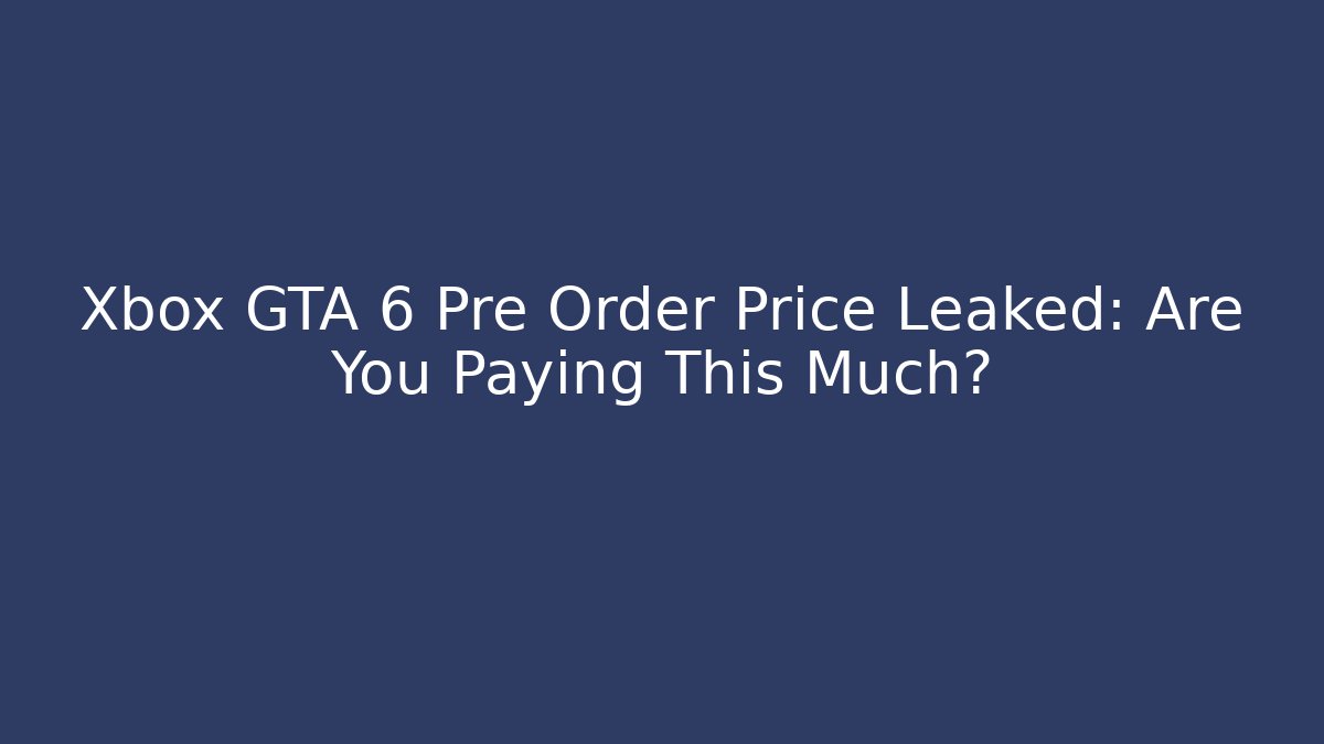 Xbox GTA 6 Pre Order Price Leaked: Are You Paying This Much?