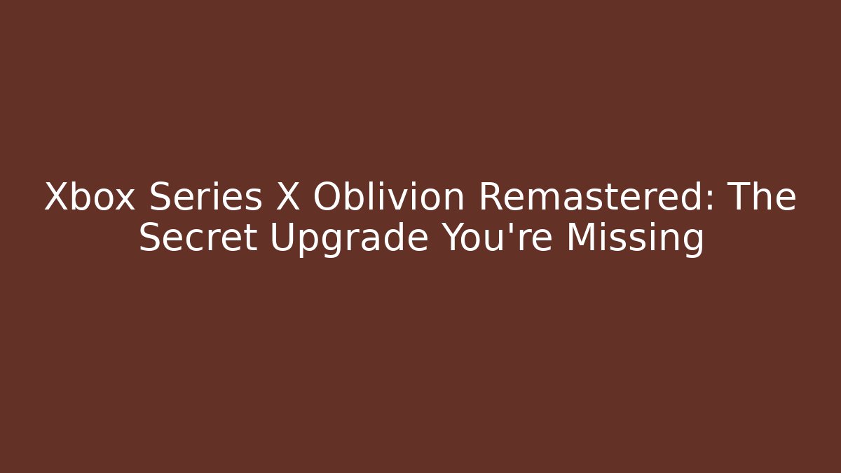 Xbox Series X Oblivion Remastered: The Secret Upgrade You’re Missing