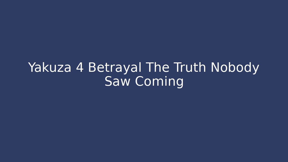 Yakuza 4 Betrayal The Truth Nobody Saw Coming