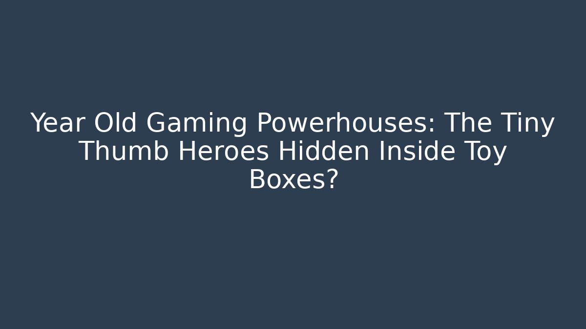 Year Old Gaming Powerhouses: The Tiny Thumb Heroes Hidden Inside Toy Boxes?