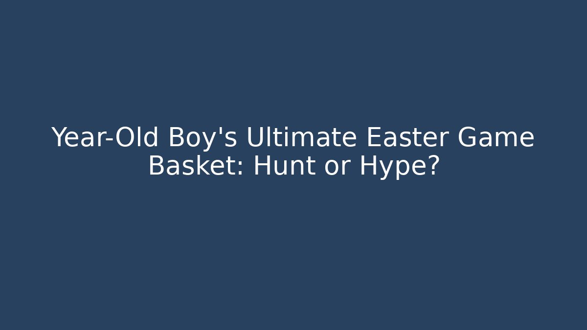 Year-Old Boy’s Ultimate Easter Game Basket: Hunt or Hype? - The Family Holidays