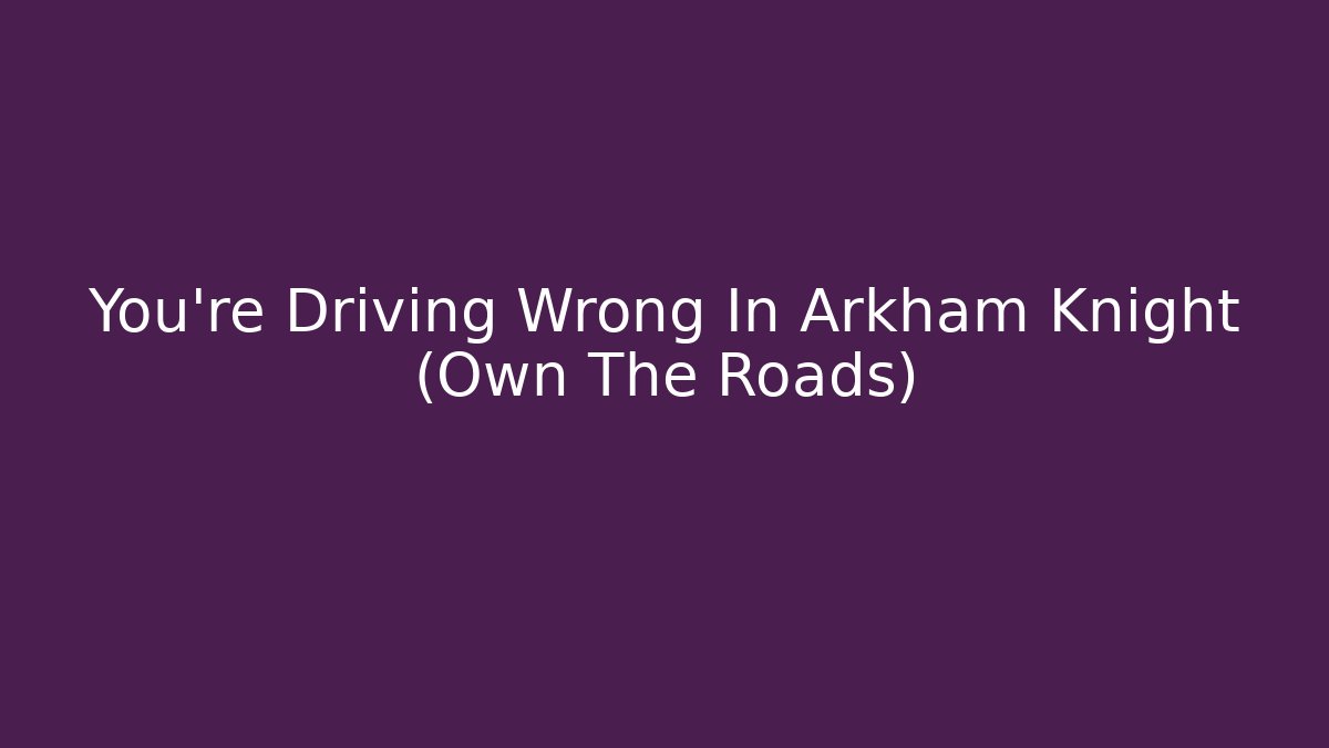 You're Driving Wrong In Arkham Knight (Own The Roads)
