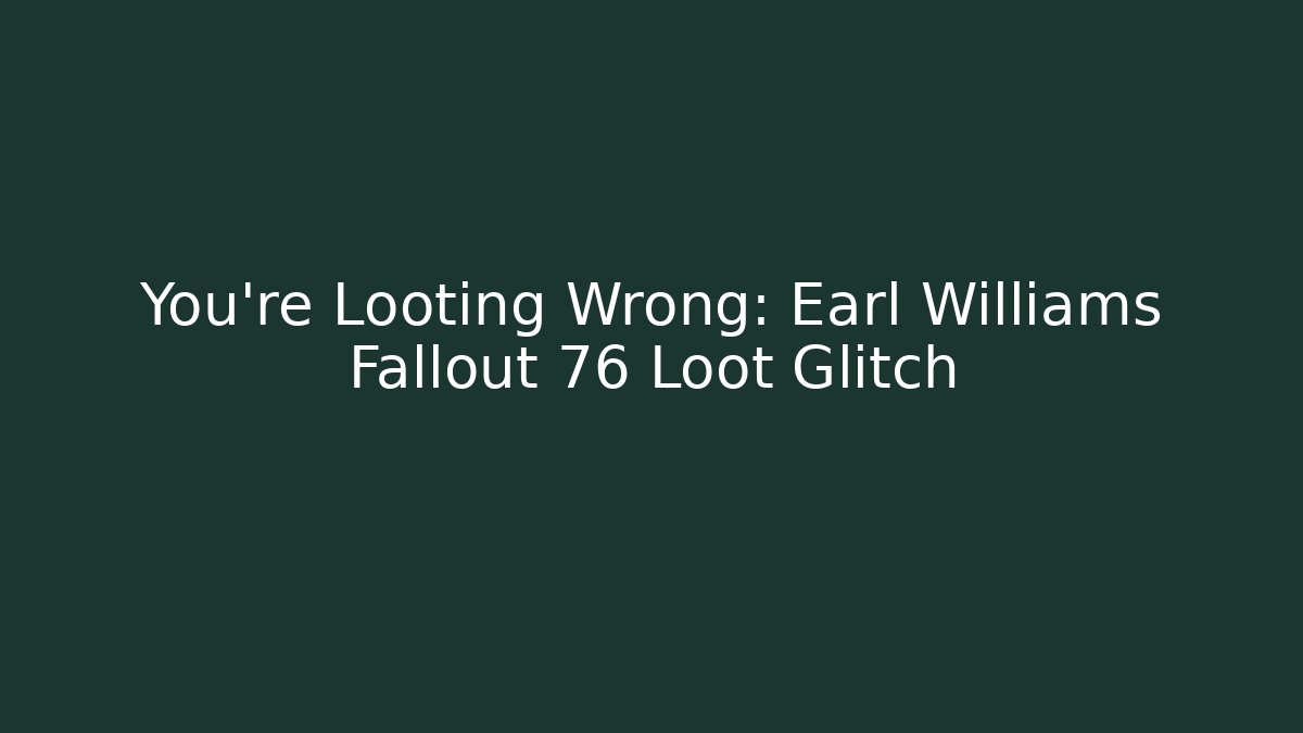 You're Looting Wrong: Earl Williams Fallout 76 Loot Glitch